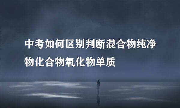 中考如何区别判断混合物纯净物化合物氧化物单质