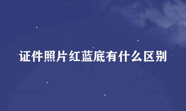 证件照片红蓝底有什么区别