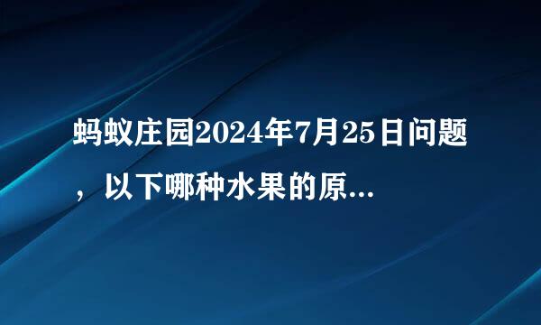 蚂蚁庄园2024年7月25日问题，以下哪种水果的原产地是中国
