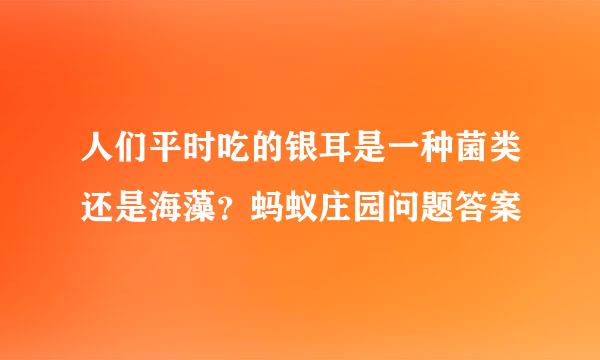 人们平时吃的银耳是一种菌类还是海藻？蚂蚁庄园问题答案