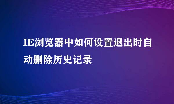 IE浏览器中如何设置退出时自动删除历史记录