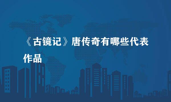 《古镜记》唐传奇有哪些代表作品