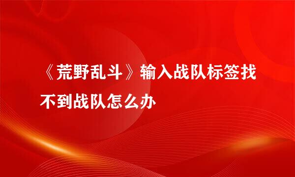《荒野乱斗》输入战队标签找不到战队怎么办