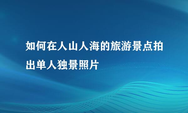 如何在人山人海的旅游景点拍出单人独景照片