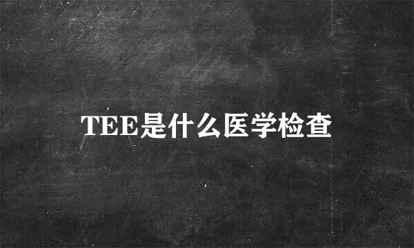 TEE是什么医学检查