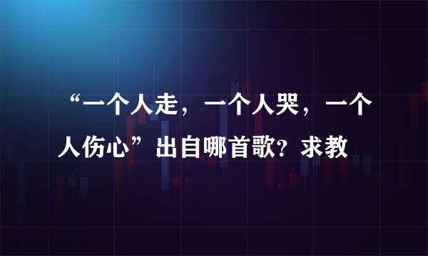 “一个人走，一个人哭，一个人伤心”出自哪首歌？求教
