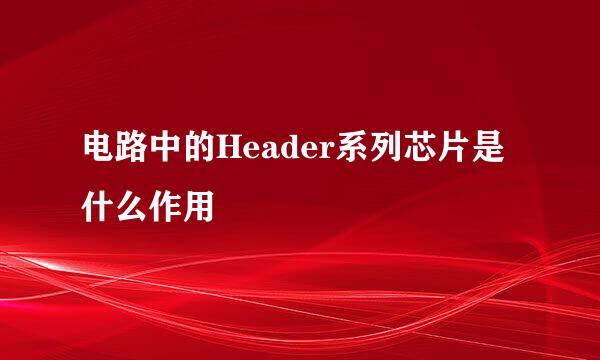 电路中的Header系列芯片是什么作用