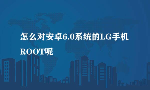 怎么对安卓6.0系统的LG手机ROOT呢