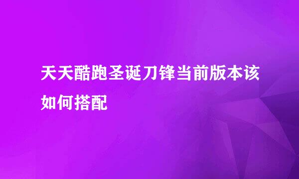 天天酷跑圣诞刀锋当前版本该如何搭配
