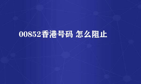 00852香港号码 怎么阻止
