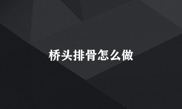 桥头排骨怎么做