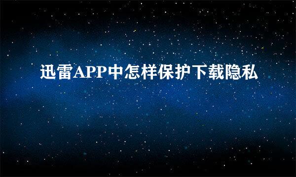迅雷APP中怎样保护下载隐私