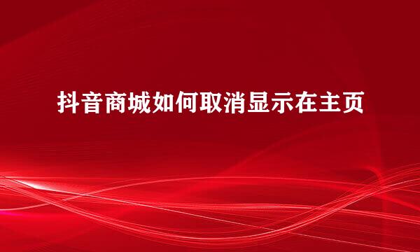抖音商城如何取消显示在主页