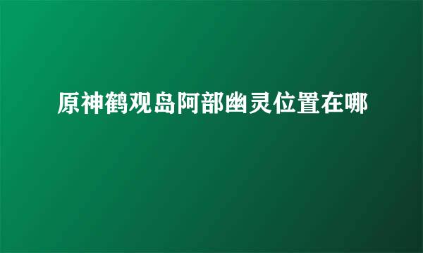 原神鹤观岛阿部幽灵位置在哪