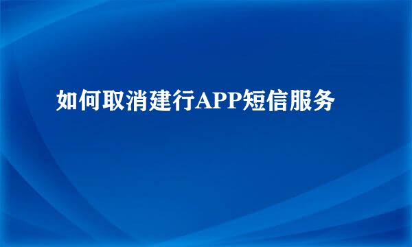 如何取消建行APP短信服务