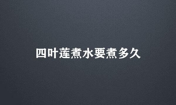 四叶莲煮水要煮多久