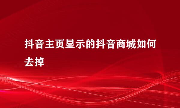 抖音主页显示的抖音商城如何去掉