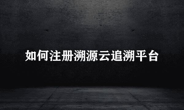 如何注册溯源云追溯平台