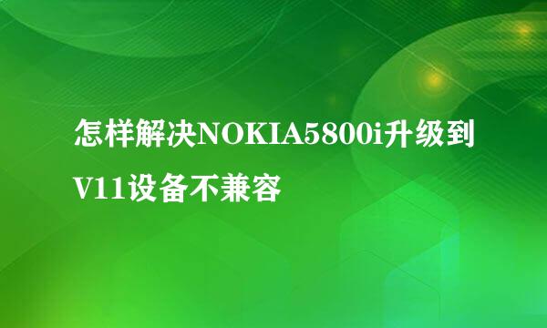 怎样解决NOKIA5800i升级到V11设备不兼容