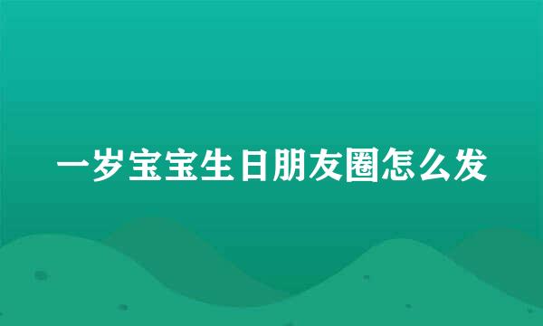 一岁宝宝生日朋友圈怎么发