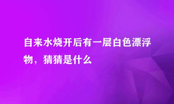 自来水烧开后有一层白色漂浮物，猜猜是什么