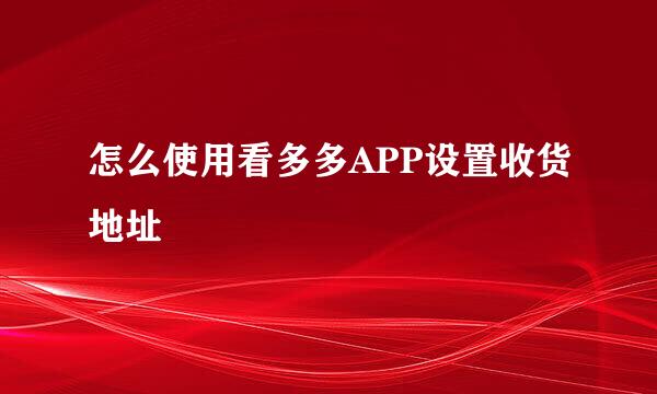 怎么使用看多多APP设置收货地址