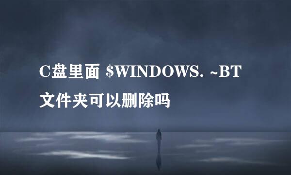 C盘里面 $WINDOWS. ~BT文件夹可以删除吗 