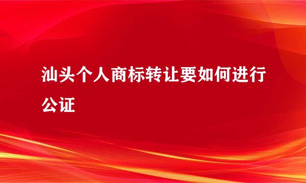 汕头个人商标转让要如何进行公证