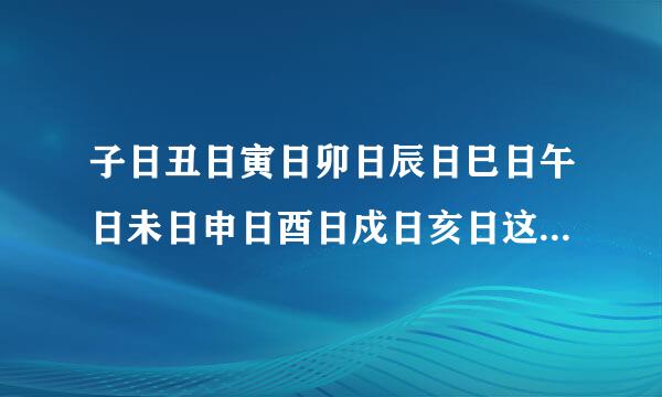 子日丑日寅日卯日辰日巳日午日未日申日酉日戍日亥日这些分别指的是确切的几日