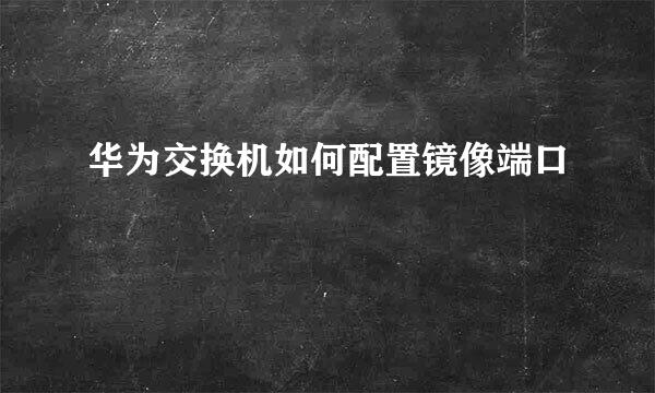 华为交换机如何配置镜像端口