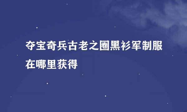 夺宝奇兵古老之圈黑衫军制服在哪里获得