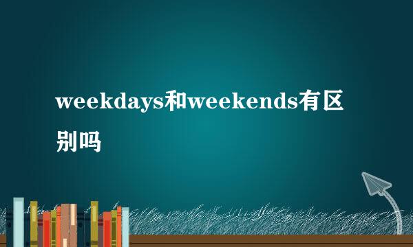 weekdays和weekends有区别吗