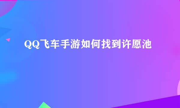 QQ飞车手游如何找到许愿池