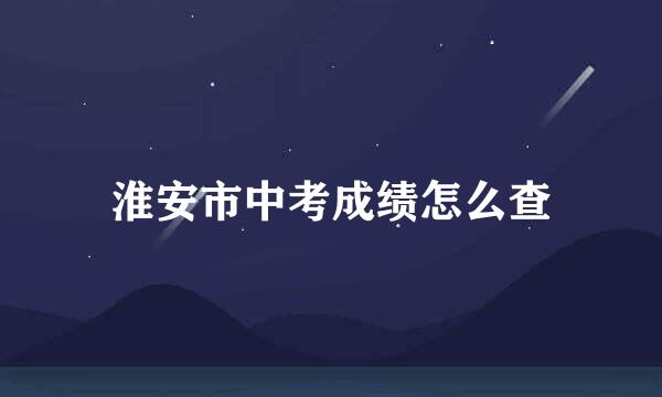 淮安市中考成绩怎么查