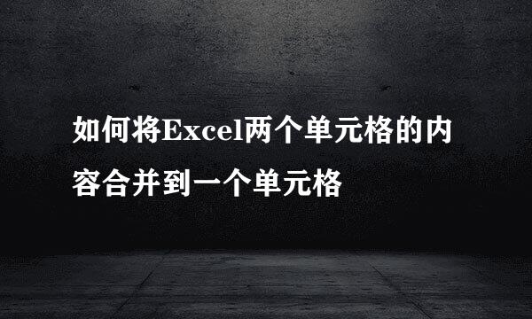 如何将Excel两个单元格的内容合并到一个单元格
