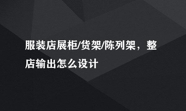 服装店展柜/货架/陈列架，整店输出怎么设计
