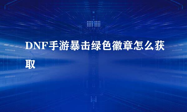 DNF手游暴击绿色徽章怎么获取