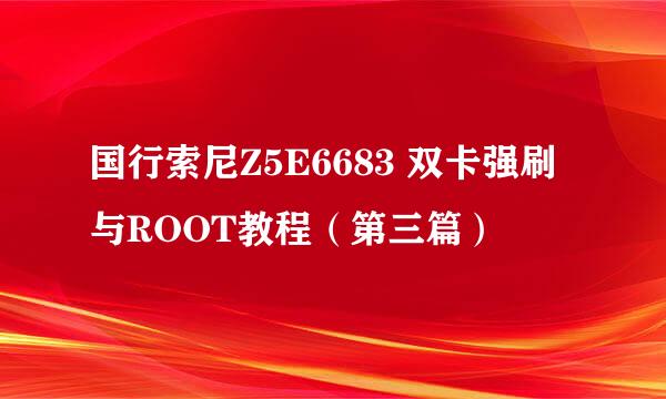 国行索尼Z5E6683 双卡强刷与ROOT教程（第三篇）