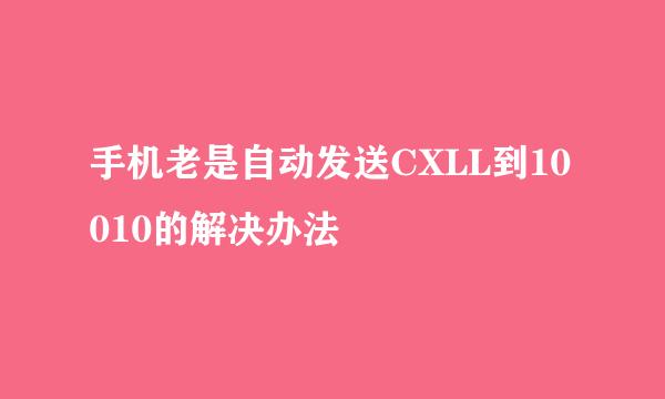 手机老是自动发送CXLL到10010的解决办法