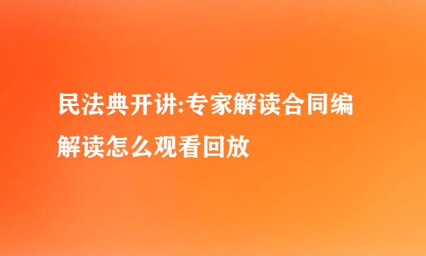 民法典开讲:专家解读合同编解读怎么观看回放