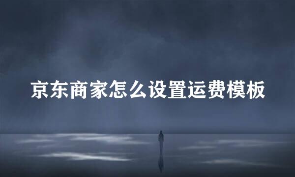 京东商家怎么设置运费模板
