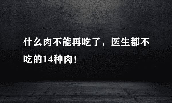 什么肉不能再吃了，医生都不吃的14种肉！