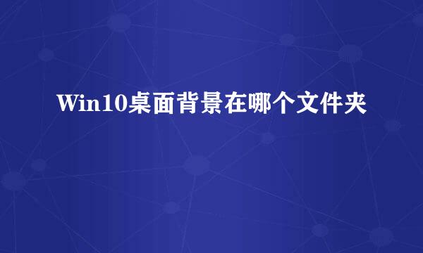 Win10桌面背景在哪个文件夹