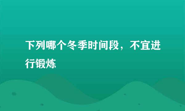 下列哪个冬季时间段，不宜进行锻炼