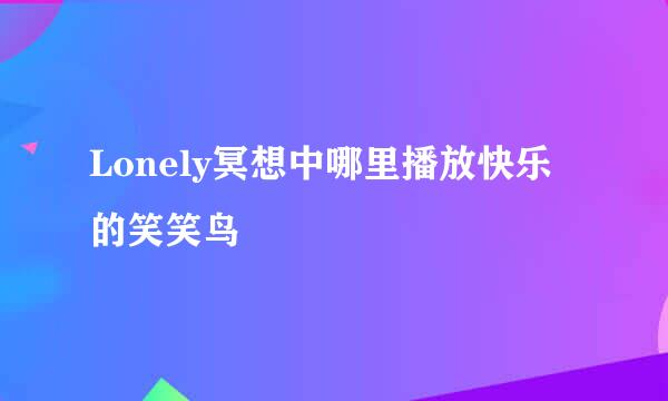 Lonely冥想中哪里播放快乐的笑笑鸟