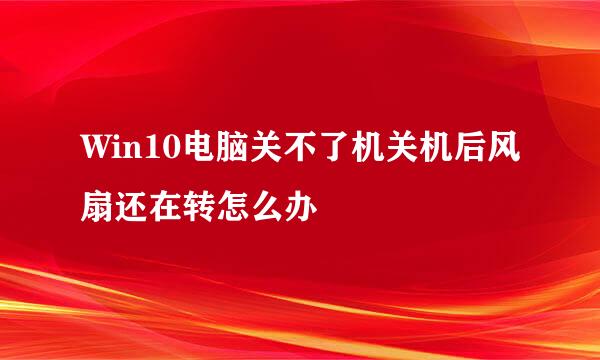 Win10电脑关不了机关机后风扇还在转怎么办