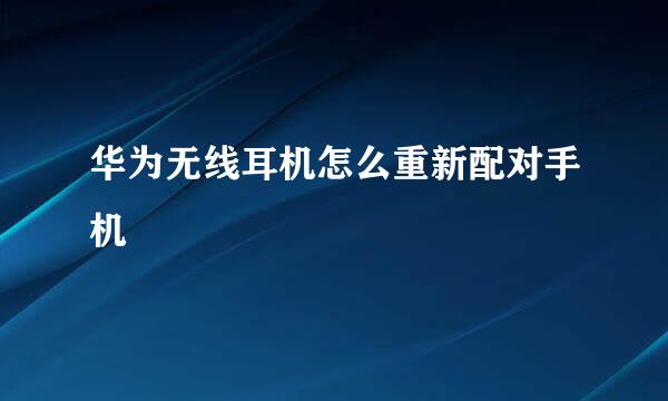 华为无线耳机怎么重新配对手机