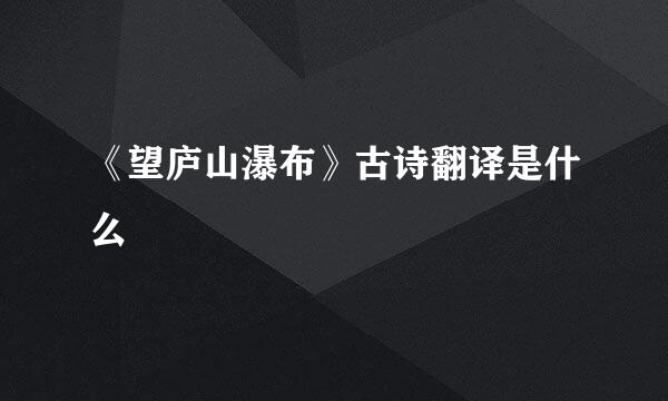 《望庐山瀑布》古诗翻译是什么