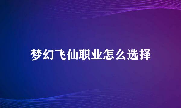 梦幻飞仙职业怎么选择