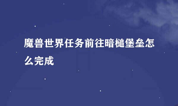 魔兽世界任务前往暗槌堡垒怎么完成